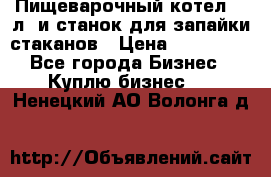 Пищеварочный котел 25 л. и станок для запайки стаканов › Цена ­ 250 000 - Все города Бизнес » Куплю бизнес   . Ненецкий АО,Волонга д.